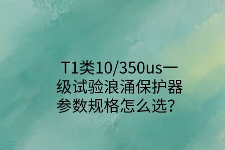 一級試驗浪涌保護器參數規格怎么選？T1類10/350us波形是必須的！