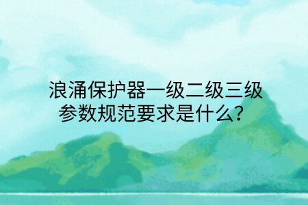 浪涌保護器一級二級三級參數規范要求是什么？點擊查看避免踩坑！